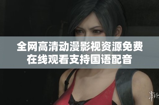 全网高清动漫影视资源免费在线观看支持国语配音