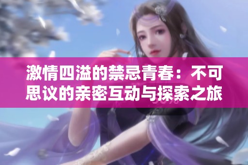 激情四溢的禁忌青春：不可思议的亲密互动与探索之旅