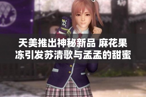 天美推出神秘新品 麻花果冻引发苏清歌与孟孟的甜蜜碰撞