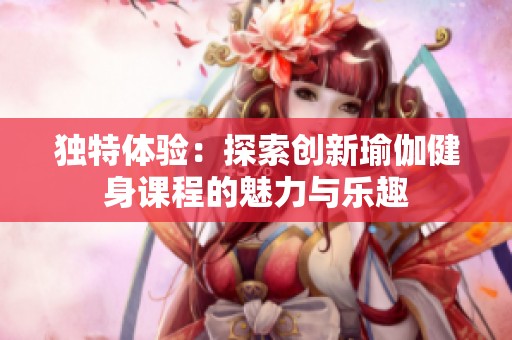 独特体验：探索创新瑜伽健身课程的魅力与乐趣