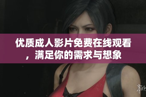 优质成人影片免费在线观看，满足你的需求与想象