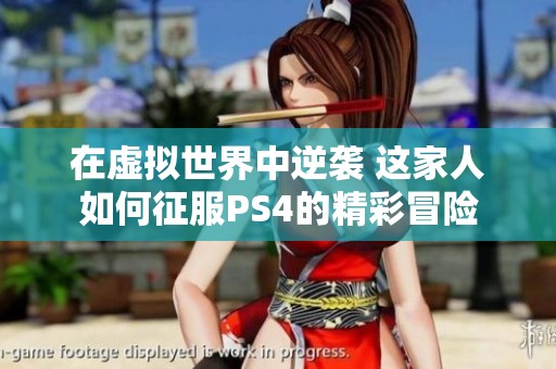 在虚拟世界中逆袭 这家人如何征服PS4的精彩冒险