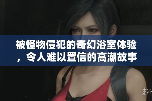 被怪物侵犯的奇幻浴室体验，令人难以置信的高潮故事