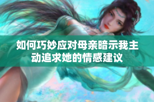 如何巧妙应对母亲暗示我主动追求她的情感建议