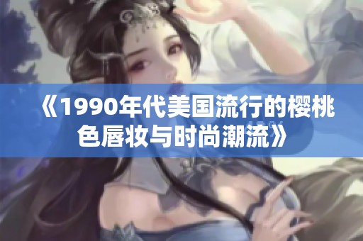 《1990年代美国流行的樱桃色唇妆与时尚潮流》