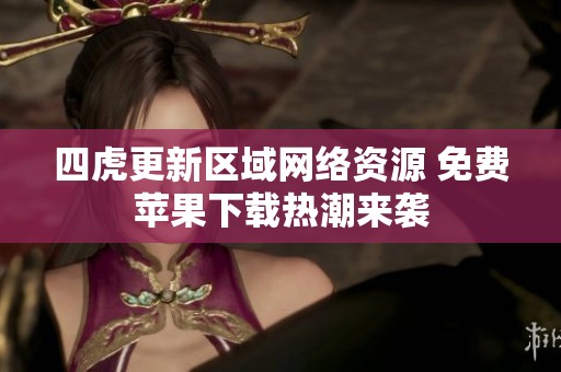 四虎更新区域网络资源 免费苹果下载热潮来袭