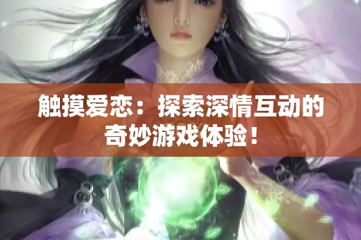 触摸爱恋：探索深情互动的奇妙游戏体验！