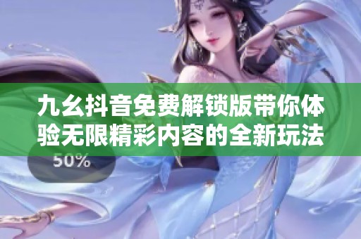 九幺抖音免费解锁版带你体验无限精彩内容的全新玩法
