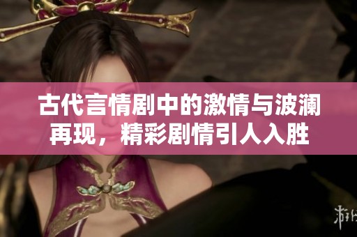 古代言情剧中的激情与波澜再现，精彩剧情引人入胜