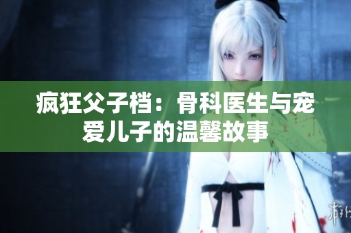 疯狂父子档：骨科医生与宠爱儿子的温馨故事