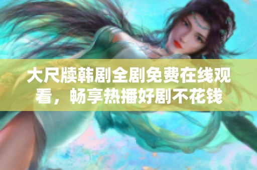 大尺牍韩剧全剧免费在线观看，畅享热播好剧不花钱