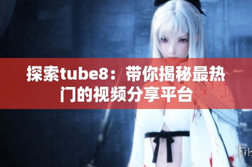 探索tube8：带你揭秘最热门的视频分享平台