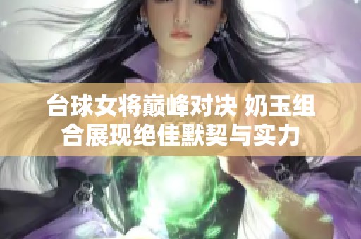 台球女将巅峰对决 奶玉组合展现绝佳默契与实力