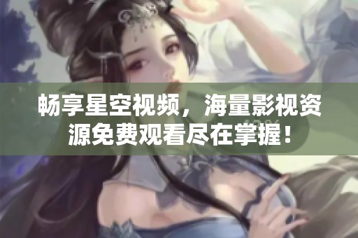 畅享星空视频，海量影视资源免费观看尽在掌握！