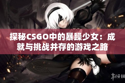 探秘CSGO中的暴躁少女：成就与挑战并存的游戏之路
