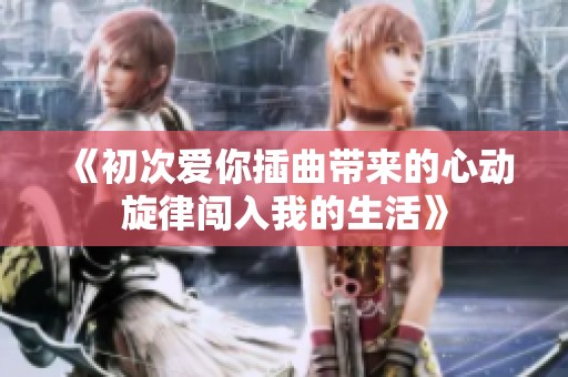 《初次爱你插曲带来的心动旋律闯入我的生活》
