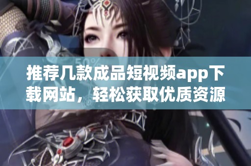 推荐几款成品短视频app下载网站，轻松获取优质资源