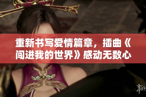 重新书写爱情篇章，插曲《闯进我的世界》感动无数心灵