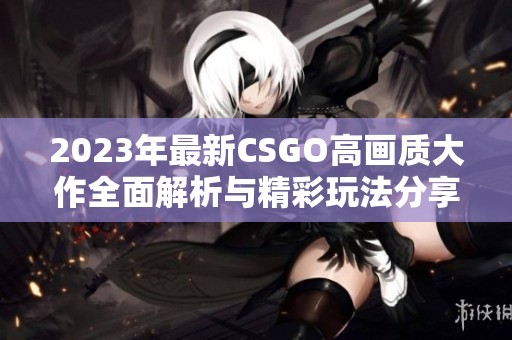 2023年最新CSGO高画质大作全面解析与精彩玩法分享