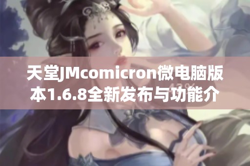 天堂JMcomicron微电脑版本1.6.8全新发布与功能介绍