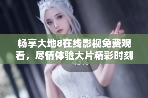 畅享大地8在线影视免费观看，尽情体验大片精彩时刻
