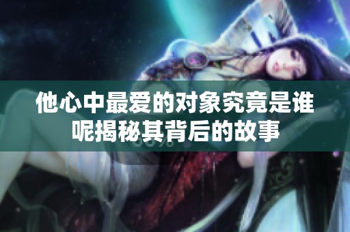 他心中最爱的对象究竟是谁呢揭秘其背后的故事