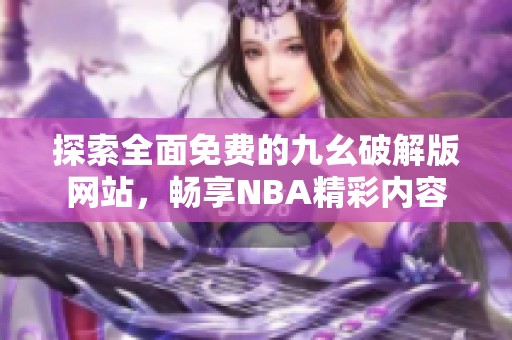 探索全面免费的九幺破解版网站，畅享NBA精彩内容