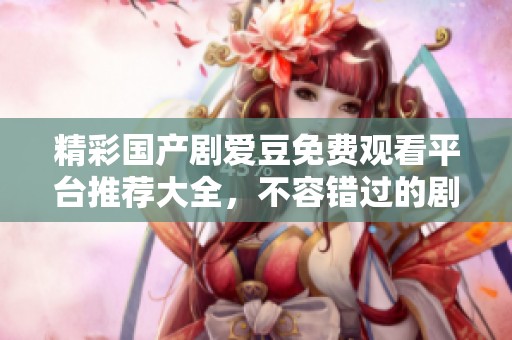 精彩国产剧爱豆免费观看平台推荐大全，不容错过的剧集精选