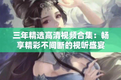 三年精选高清视频合集：畅享精彩不间断的视听盛宴