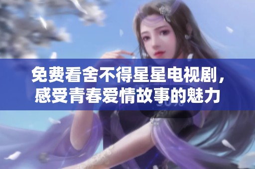 免费看舍不得星星电视剧，感受青春爱情故事的魅力