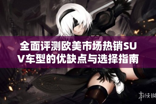 全面评测欧美市场热销SUV车型的优缺点与选择指南