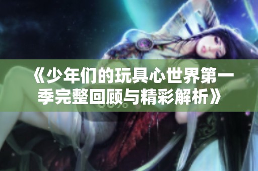 《少年们的玩具心世界第一季完整回顾与精彩解析》