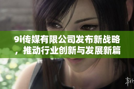9i传媒有限公司发布新战略，推动行业创新与发展新篇章