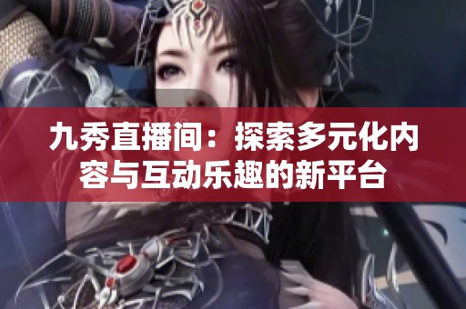 九秀直播间：探索多元化内容与互动乐趣的新平台