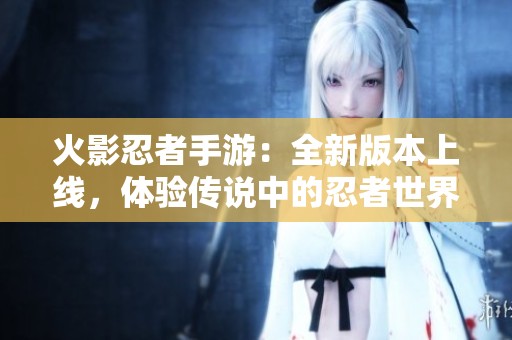 火影忍者手游：全新版本上线，体验传说中的忍者世界