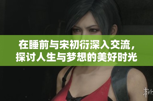 在睡前与宋初衍深入交流，探讨人生与梦想的美好时光