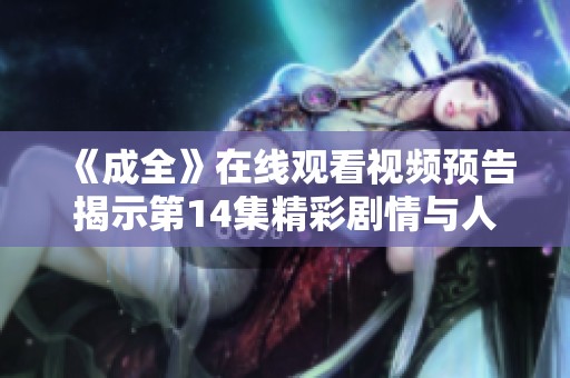 《成全》在线观看视频预告揭示第14集精彩剧情与人物发展