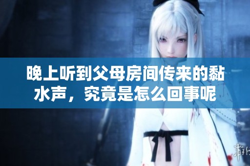 晚上听到父母房间传来的黏水声，究竟是怎么回事呢