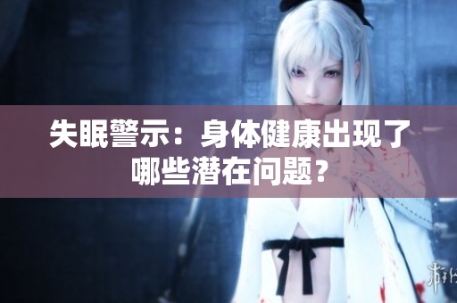 失眠警示：身体健康出现了哪些潜在问题？