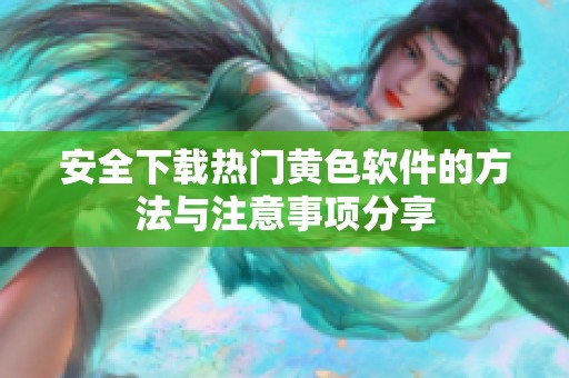 安全下载热门黄色软件的方法与注意事项分享