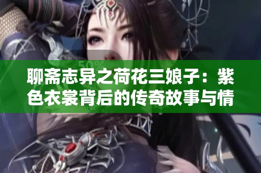 聊斋志异之荷花三娘子：紫色衣裳背后的传奇故事与情感纠葛