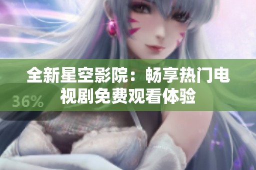 全新星空影院：畅享热门电视剧免费观看体验
