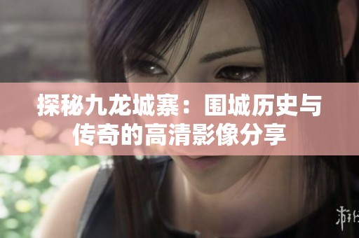 探秘九龙城寨：围城历史与传奇的高清影像分享