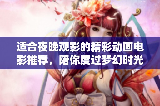 适合夜晚观影的精彩动画电影推荐，陪你度过梦幻时光