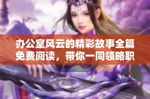 办公室风云的精彩故事全篇免费阅读，带你一同领略职场的波澜起伏