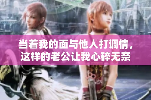 当着我的面与他人打调情，这样的老公让我心碎无奈