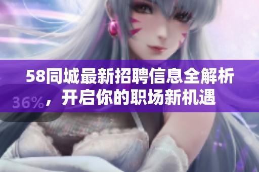 58同城最新招聘信息全解析，开启你的职场新机遇