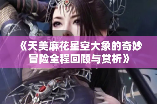 《天美麻花星空大象的奇妙冒险全程回顾与赏析》