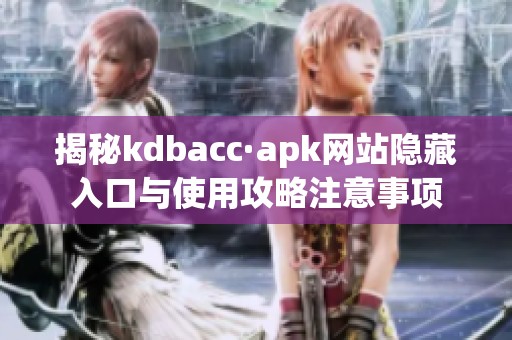 揭秘kdbacc·apk网站隐藏入口与使用攻略注意事项