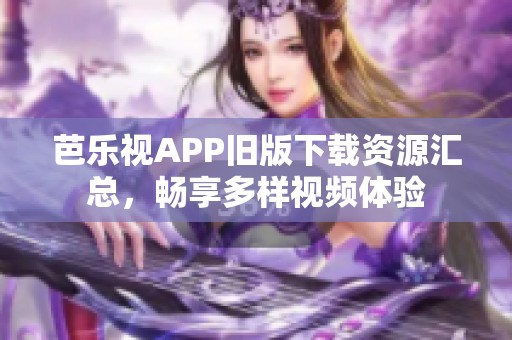 芭乐视APP旧版下载资源汇总，畅享多样视频体验